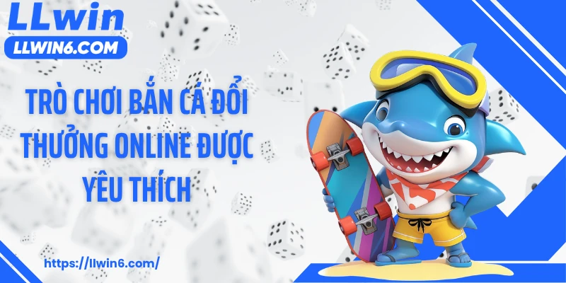 Trò chơi bắn cá đổi thưởng online được yêu thích